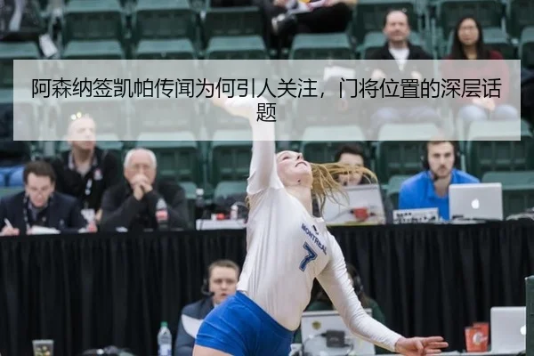 阿森纳签凯帕传闻为何引人关注，门将位置的深层话题