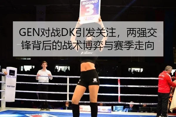 GEN对战DK引发关注，两强交锋背后的战术博弈与赛季走向